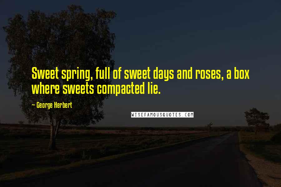 George Herbert Quotes: Sweet spring, full of sweet days and roses, a box where sweets compacted lie.