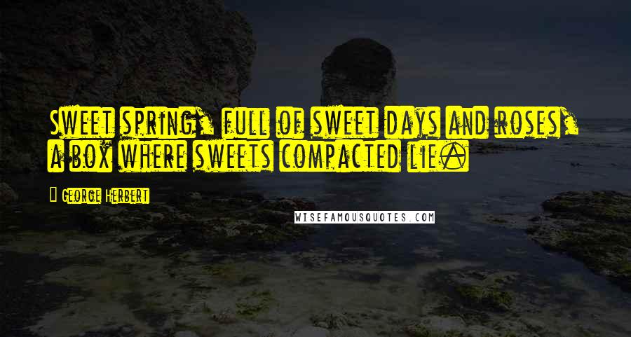 George Herbert Quotes: Sweet spring, full of sweet days and roses, a box where sweets compacted lie.