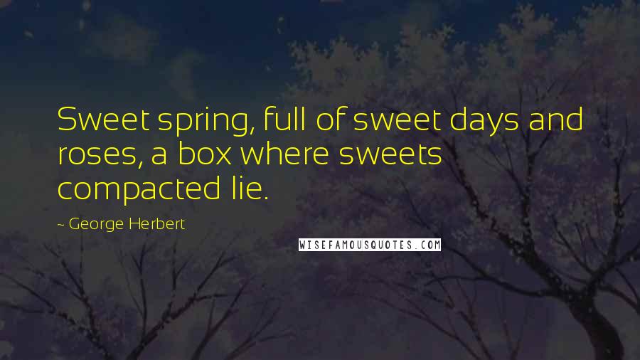 George Herbert Quotes: Sweet spring, full of sweet days and roses, a box where sweets compacted lie.