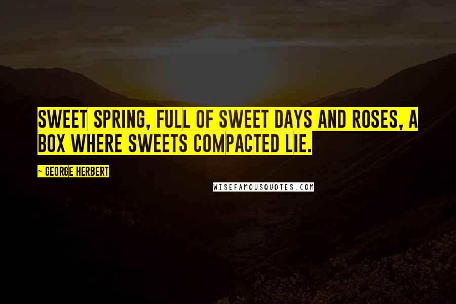 George Herbert Quotes: Sweet spring, full of sweet days and roses, a box where sweets compacted lie.