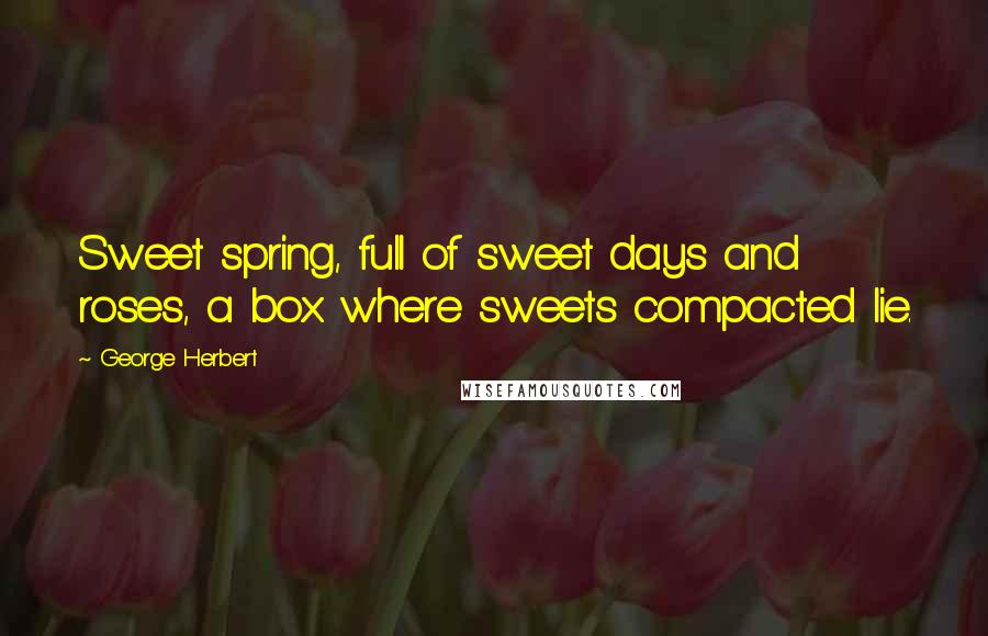 George Herbert Quotes: Sweet spring, full of sweet days and roses, a box where sweets compacted lie.