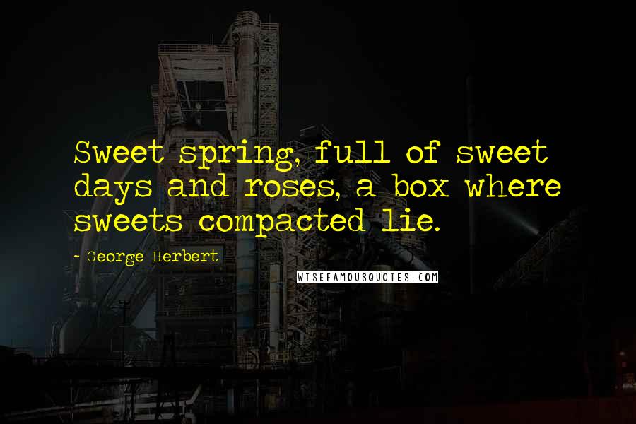 George Herbert Quotes: Sweet spring, full of sweet days and roses, a box where sweets compacted lie.