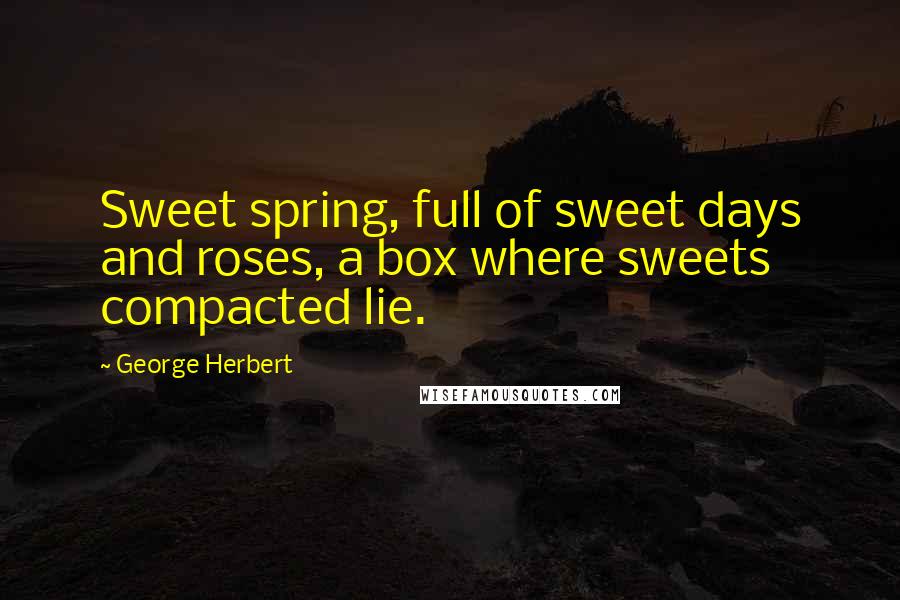 George Herbert Quotes: Sweet spring, full of sweet days and roses, a box where sweets compacted lie.