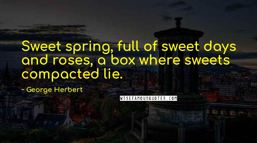 George Herbert Quotes: Sweet spring, full of sweet days and roses, a box where sweets compacted lie.