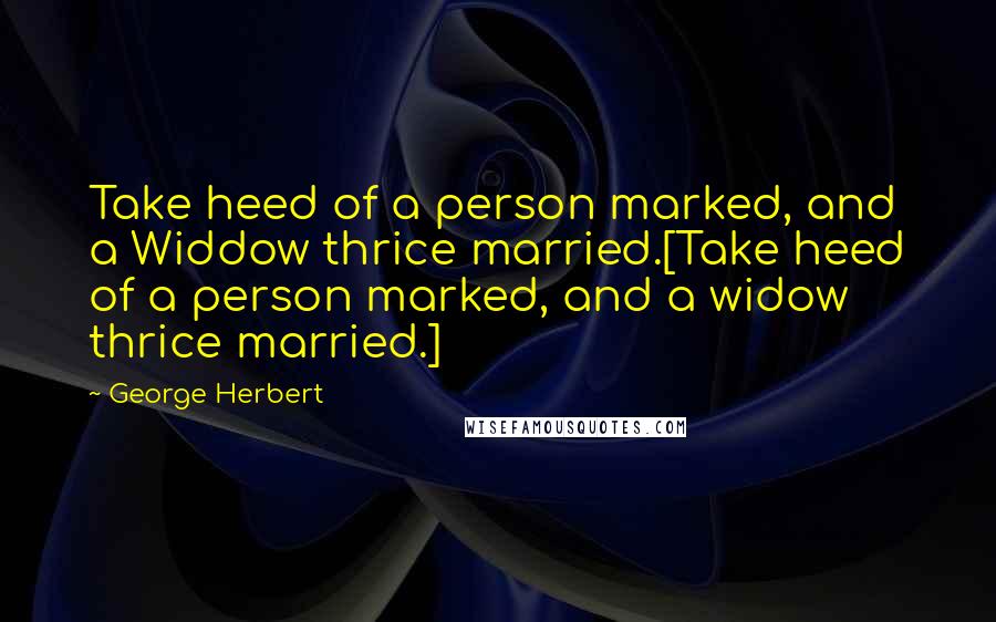 George Herbert Quotes: Take heed of a person marked, and a Widdow thrice married.[Take heed of a person marked, and a widow thrice married.]