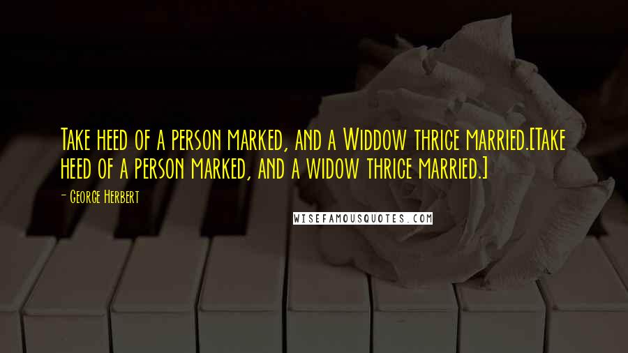 George Herbert Quotes: Take heed of a person marked, and a Widdow thrice married.[Take heed of a person marked, and a widow thrice married.]