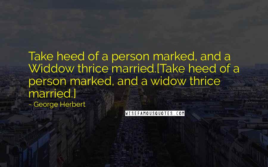 George Herbert Quotes: Take heed of a person marked, and a Widdow thrice married.[Take heed of a person marked, and a widow thrice married.]