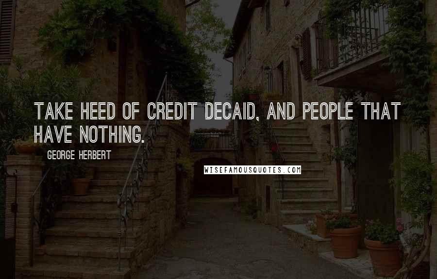George Herbert Quotes: Take heed of credit decaid, and people that have nothing.