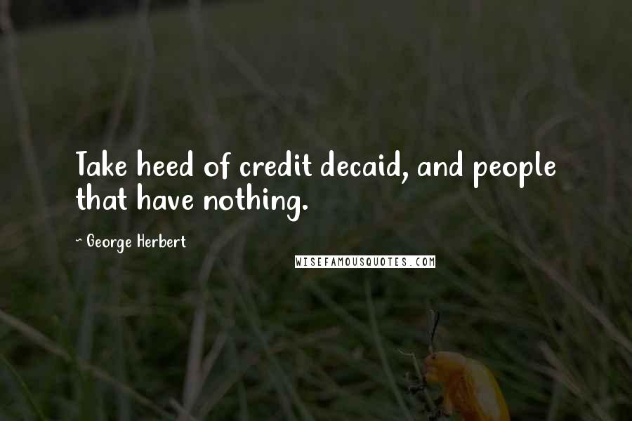 George Herbert Quotes: Take heed of credit decaid, and people that have nothing.