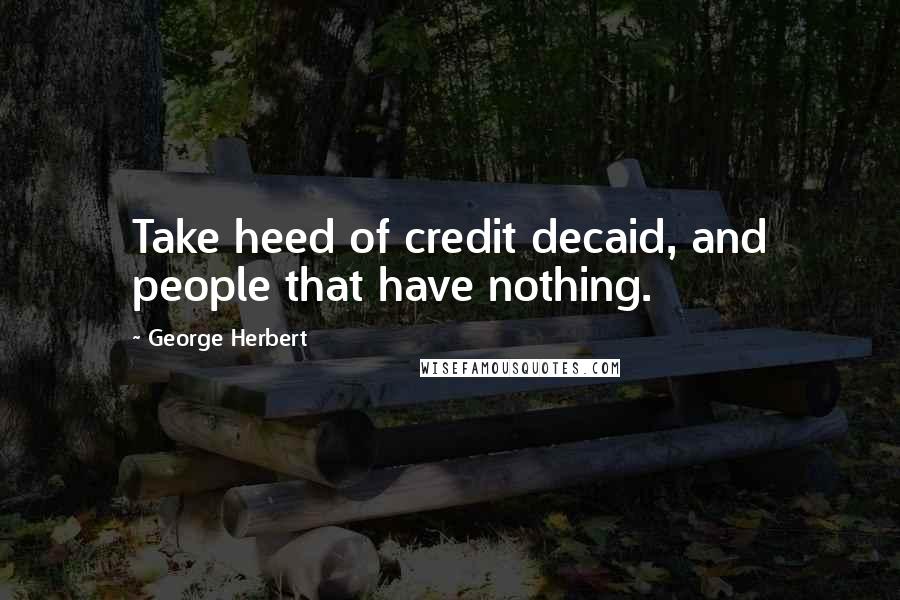 George Herbert Quotes: Take heed of credit decaid, and people that have nothing.