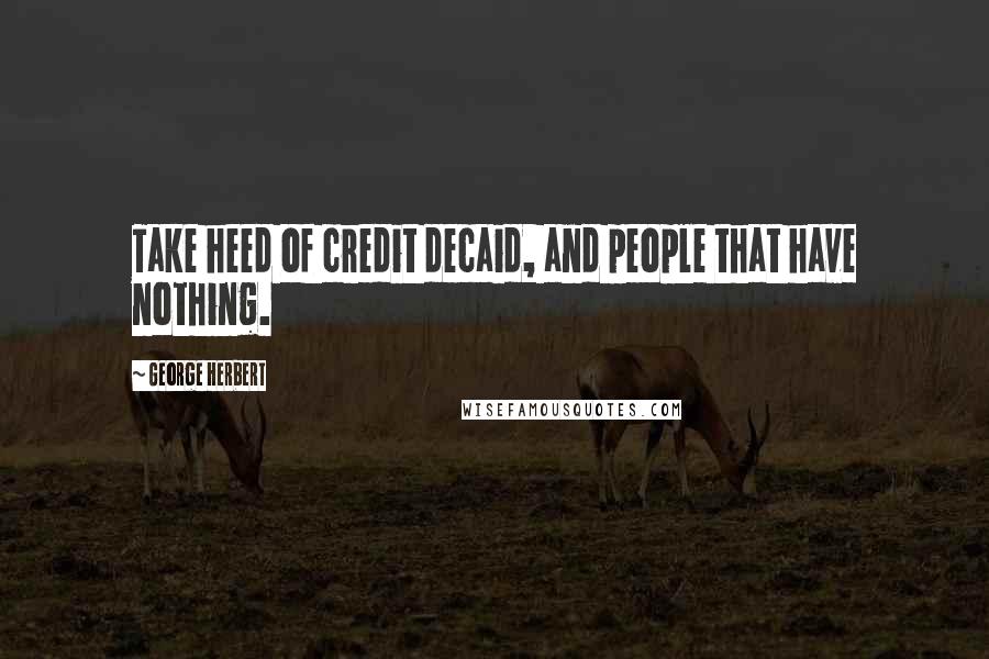 George Herbert Quotes: Take heed of credit decaid, and people that have nothing.