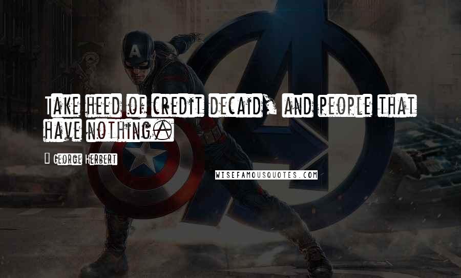 George Herbert Quotes: Take heed of credit decaid, and people that have nothing.