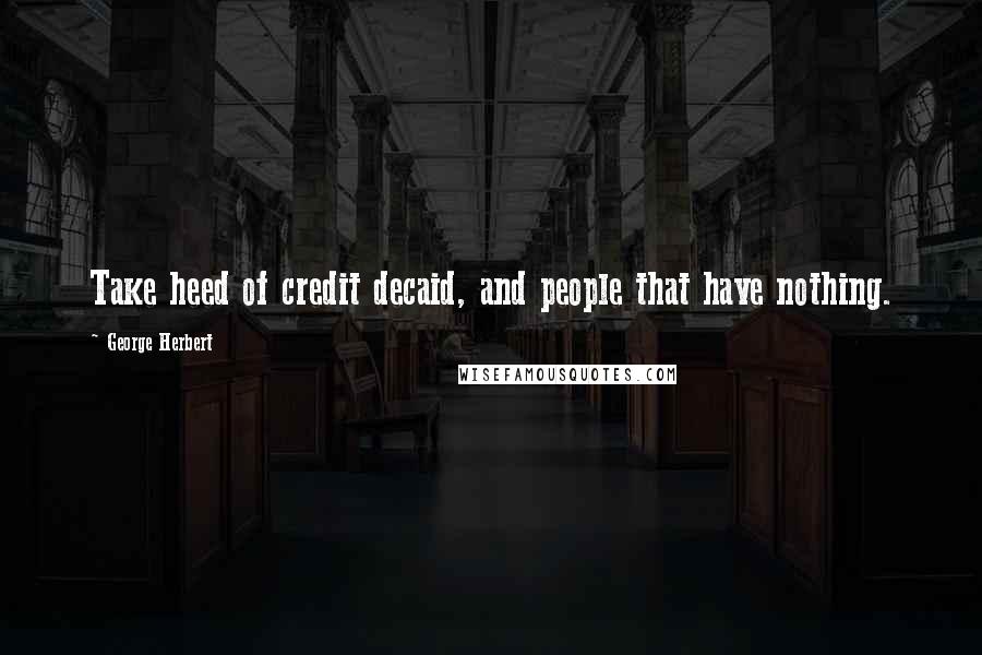 George Herbert Quotes: Take heed of credit decaid, and people that have nothing.
