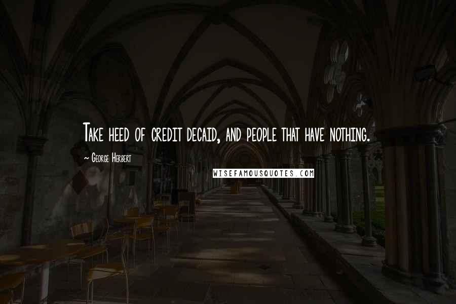 George Herbert Quotes: Take heed of credit decaid, and people that have nothing.