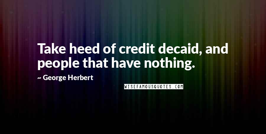 George Herbert Quotes: Take heed of credit decaid, and people that have nothing.