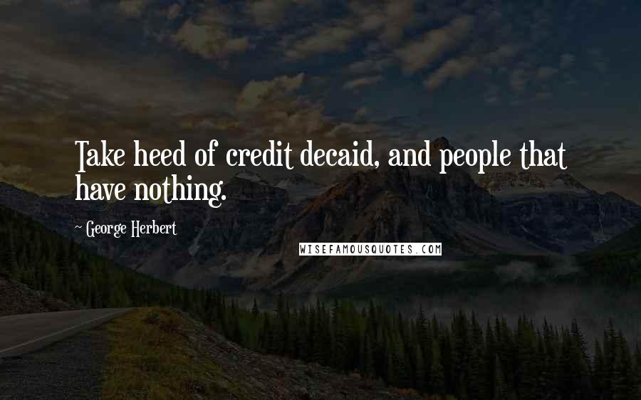 George Herbert Quotes: Take heed of credit decaid, and people that have nothing.