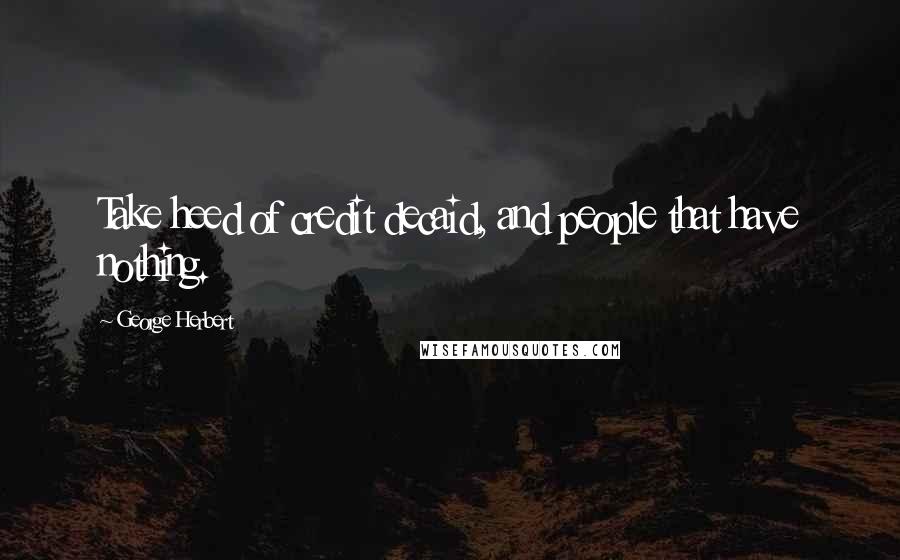 George Herbert Quotes: Take heed of credit decaid, and people that have nothing.