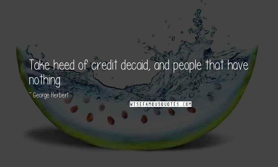 George Herbert Quotes: Take heed of credit decaid, and people that have nothing.