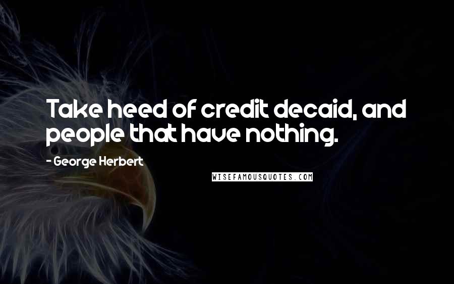 George Herbert Quotes: Take heed of credit decaid, and people that have nothing.