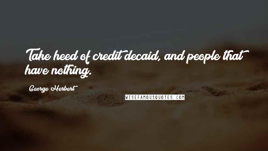 George Herbert Quotes: Take heed of credit decaid, and people that have nothing.