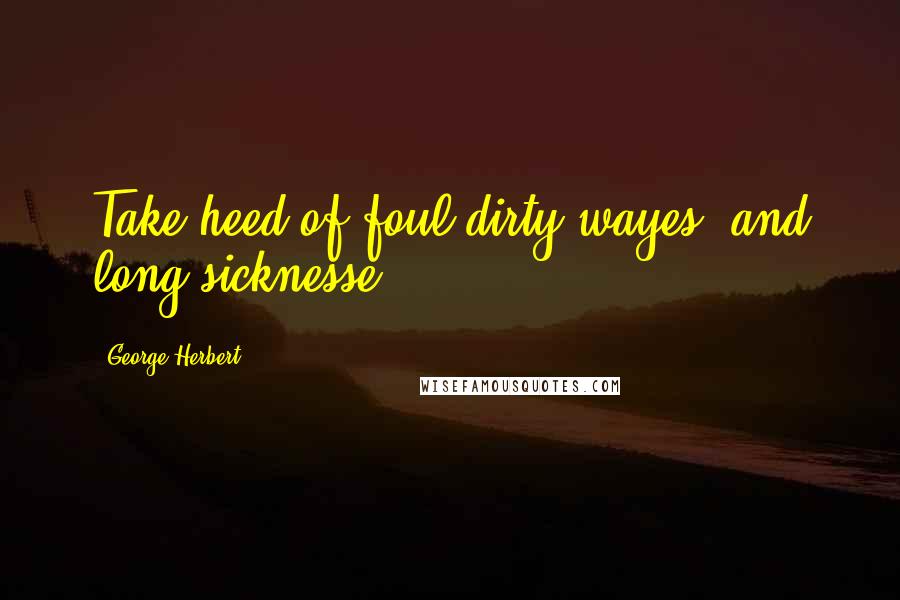 George Herbert Quotes: Take heed of foul dirty wayes, and long sicknesse.