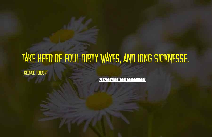 George Herbert Quotes: Take heed of foul dirty wayes, and long sicknesse.