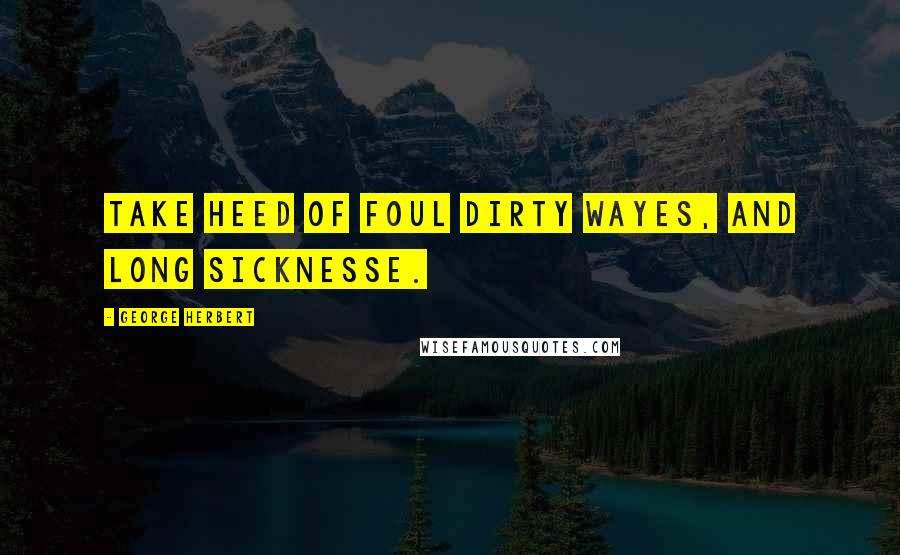 George Herbert Quotes: Take heed of foul dirty wayes, and long sicknesse.