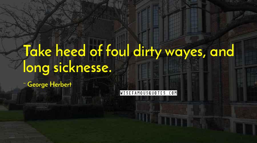 George Herbert Quotes: Take heed of foul dirty wayes, and long sicknesse.