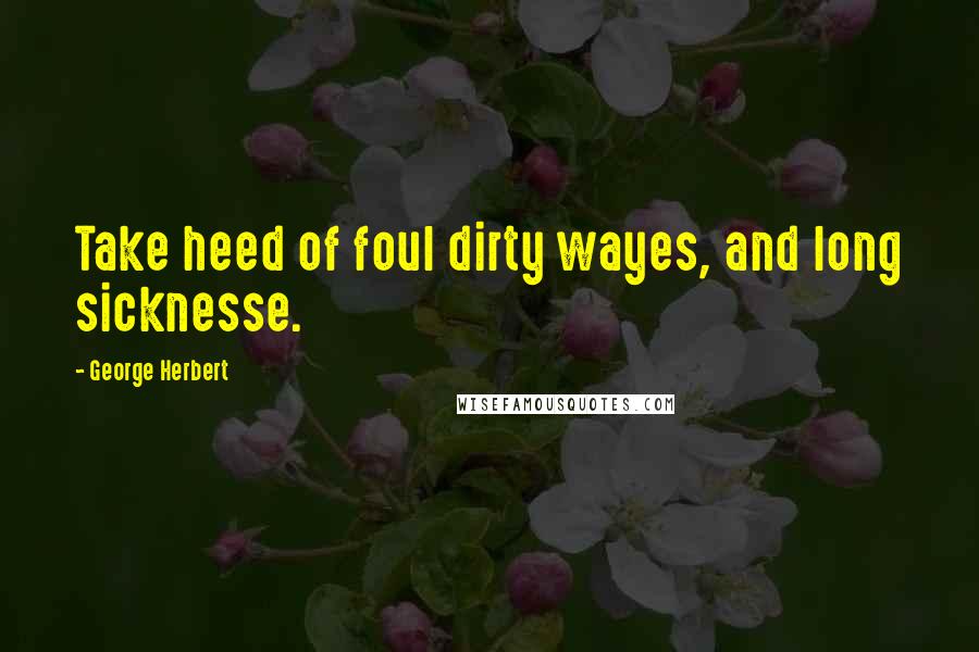 George Herbert Quotes: Take heed of foul dirty wayes, and long sicknesse.