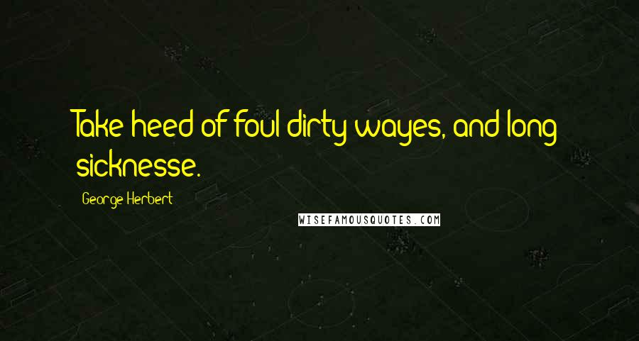 George Herbert Quotes: Take heed of foul dirty wayes, and long sicknesse.