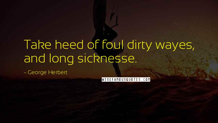 George Herbert Quotes: Take heed of foul dirty wayes, and long sicknesse.