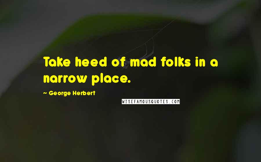 George Herbert Quotes: Take heed of mad folks in a narrow place.
