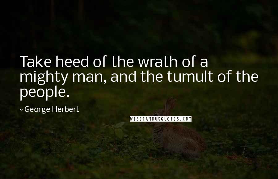 George Herbert Quotes: Take heed of the wrath of a mighty man, and the tumult of the people.