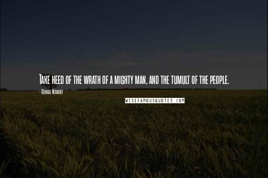 George Herbert Quotes: Take heed of the wrath of a mighty man, and the tumult of the people.