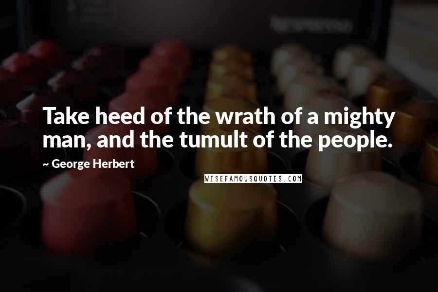 George Herbert Quotes: Take heed of the wrath of a mighty man, and the tumult of the people.