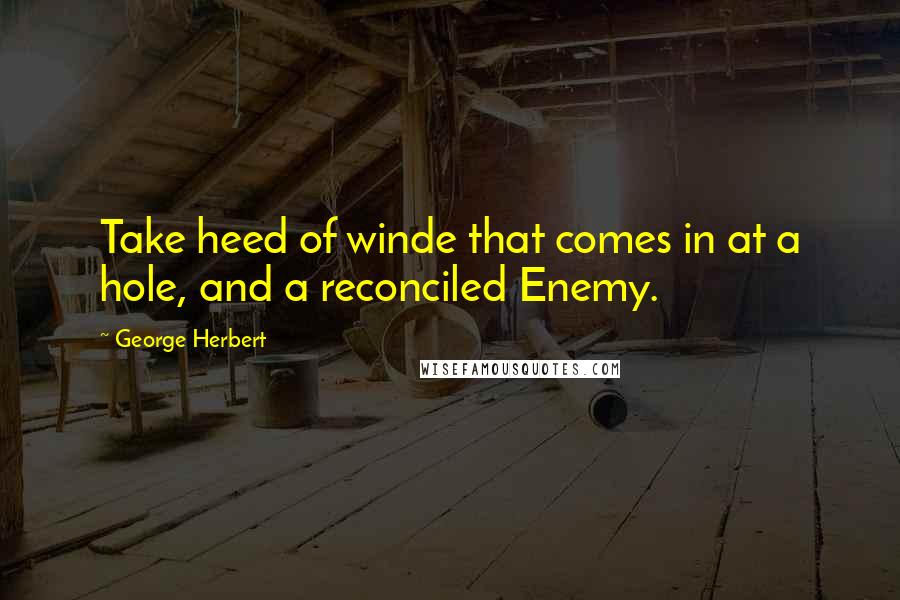 George Herbert Quotes: Take heed of winde that comes in at a hole, and a reconciled Enemy.