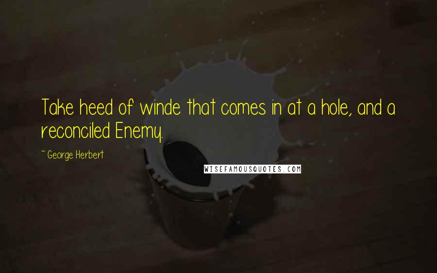 George Herbert Quotes: Take heed of winde that comes in at a hole, and a reconciled Enemy.