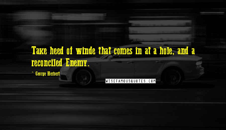 George Herbert Quotes: Take heed of winde that comes in at a hole, and a reconciled Enemy.