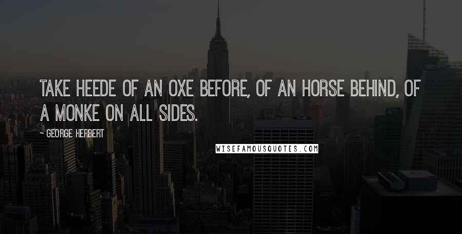 George Herbert Quotes: Take heede of an oxe before, of an horse behind, of a monke on all sides.