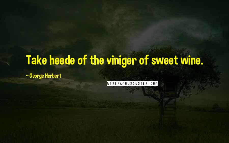 George Herbert Quotes: Take heede of the viniger of sweet wine.