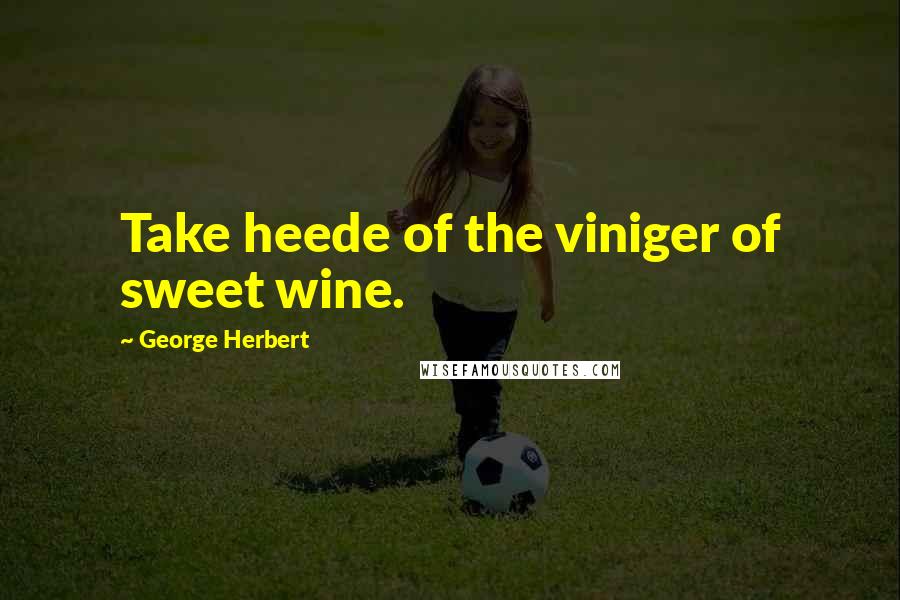 George Herbert Quotes: Take heede of the viniger of sweet wine.