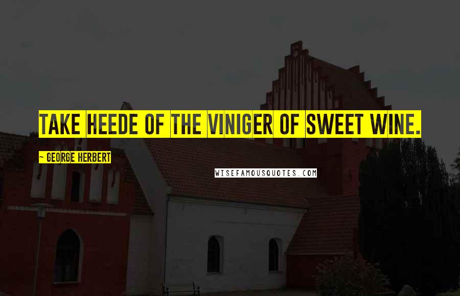 George Herbert Quotes: Take heede of the viniger of sweet wine.