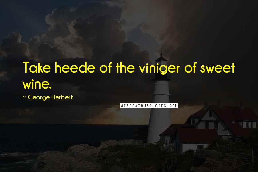 George Herbert Quotes: Take heede of the viniger of sweet wine.