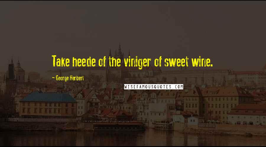 George Herbert Quotes: Take heede of the viniger of sweet wine.
