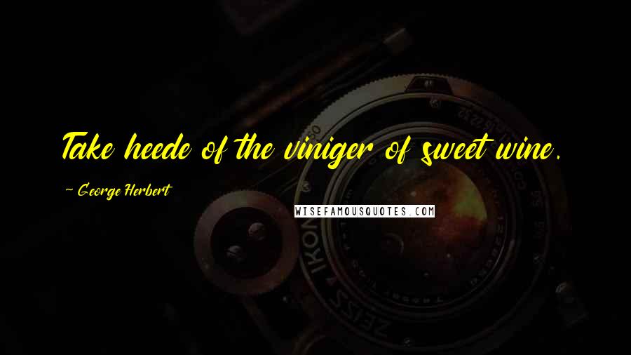 George Herbert Quotes: Take heede of the viniger of sweet wine.