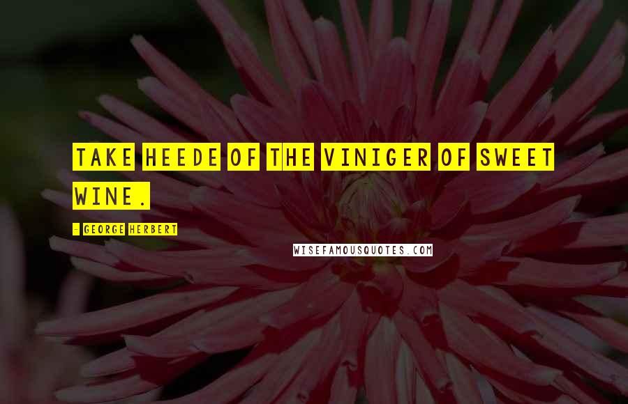 George Herbert Quotes: Take heede of the viniger of sweet wine.