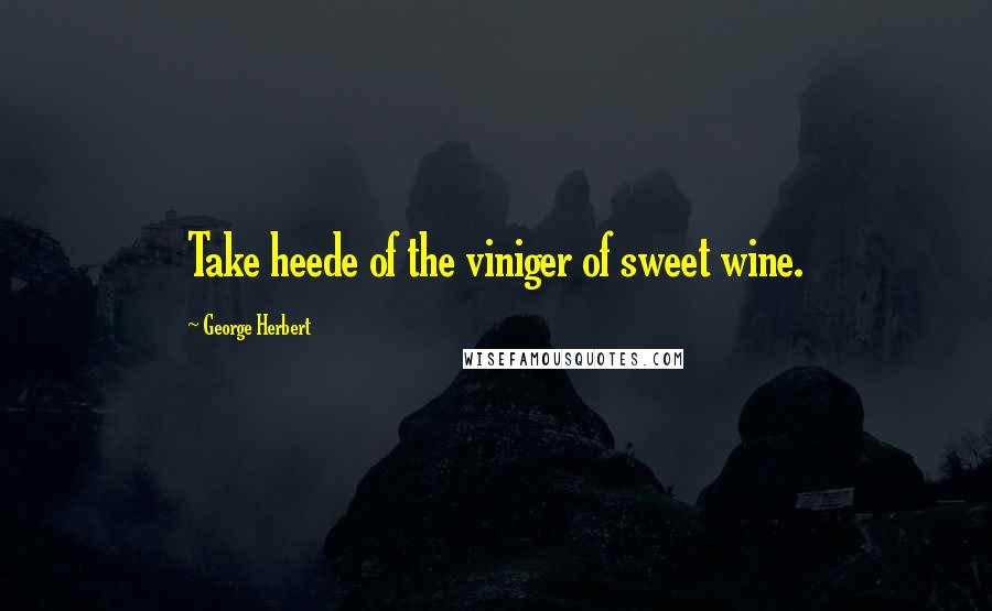 George Herbert Quotes: Take heede of the viniger of sweet wine.