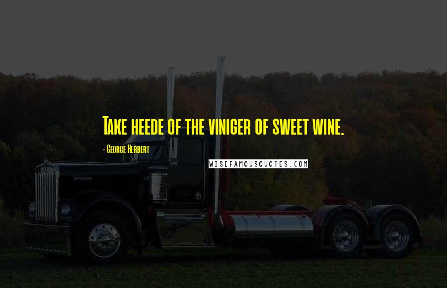 George Herbert Quotes: Take heede of the viniger of sweet wine.