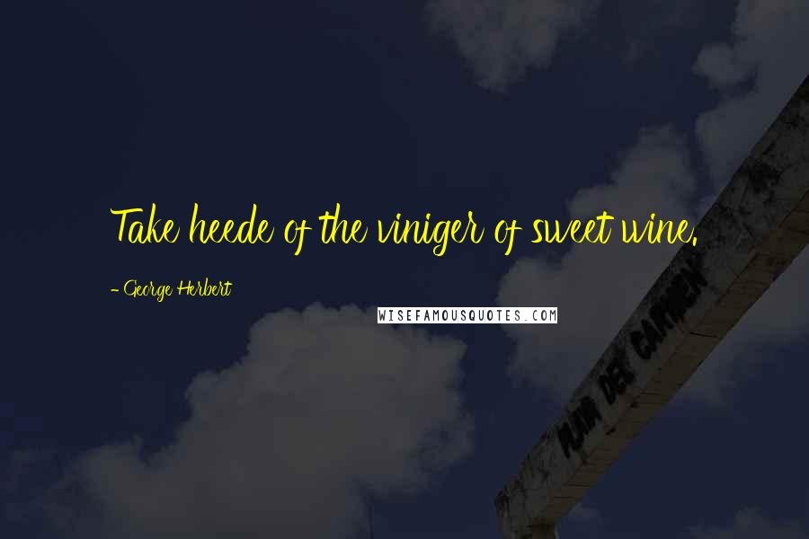 George Herbert Quotes: Take heede of the viniger of sweet wine.