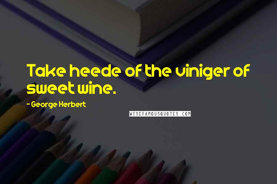 George Herbert Quotes: Take heede of the viniger of sweet wine.